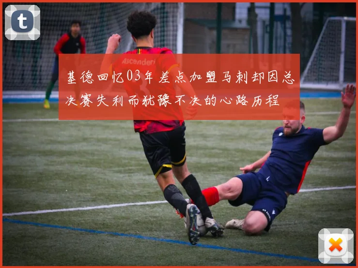 基德回忆03年差点加盟马刺却因总决赛失利而犹豫不决的心路历程
